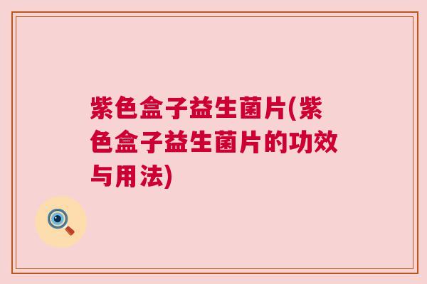 紫色盒子益生菌片(紫色盒子益生菌片的功效与用法)