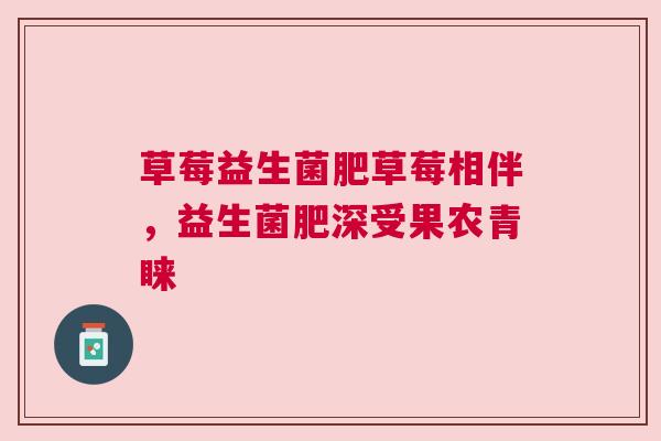 草莓益生菌肥草莓相伴，益生菌肥深受果农青睐