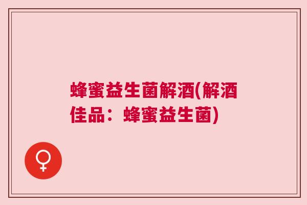 蜂蜜益生菌解酒(解酒佳品：蜂蜜益生菌)