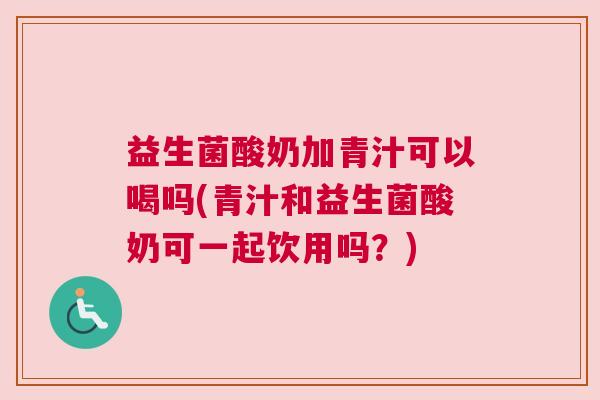 益生菌酸奶加青汁可以喝吗(青汁和益生菌酸奶可一起饮用吗？)