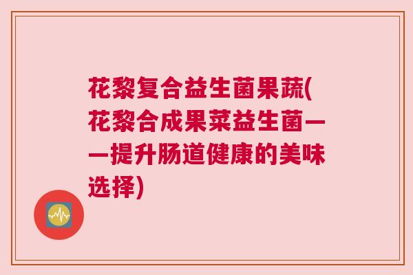 花黎复合益生菌果蔬(花黎合成果菜益生菌——提升肠道健康的美味选择)
