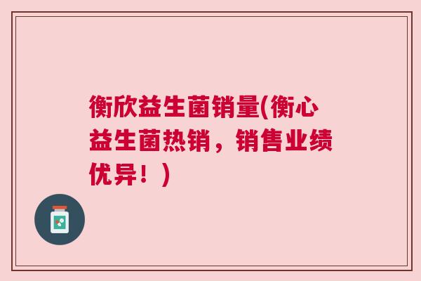 衡欣益生菌销量(衡心益生菌热销，销售业绩优异！)