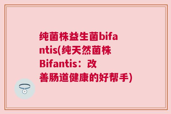 纯菌株益生菌bifantis(纯天然菌株Bifantis：改善肠道健康的好帮手)