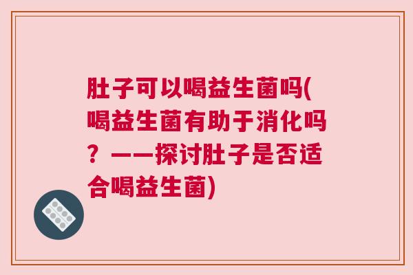 肚子可以喝益生菌吗(喝益生菌有助于消化吗？——探讨肚子是否适合喝益生菌)