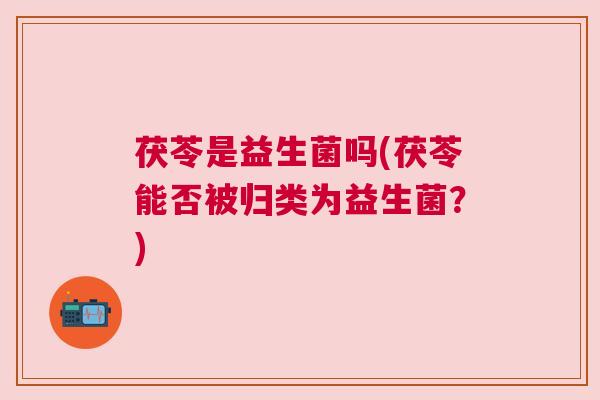 茯苓是益生菌吗(茯苓能否被归类为益生菌？)