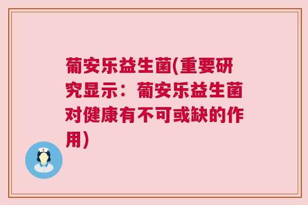 葡安乐益生菌(重要研究显示：葡安乐益生菌对健康有不可或缺的作用)