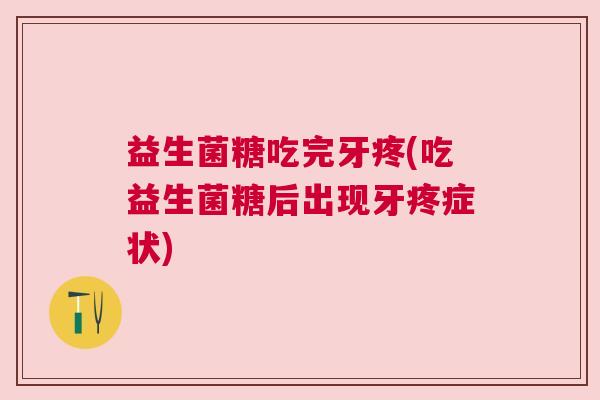 益生菌糖吃完牙疼(吃益生菌糖后出现牙疼症状)