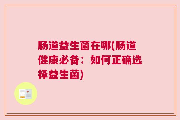 肠道益生菌在哪(肠道健康必备：如何正确选择益生菌)