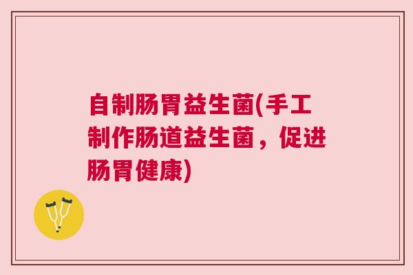 自制肠胃益生菌(手工制作肠道益生菌，促进肠胃健康)