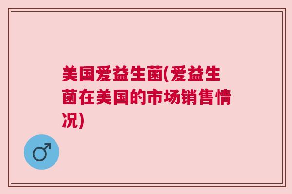美国爱益生菌(爱益生菌在美国的市场销售情况)
