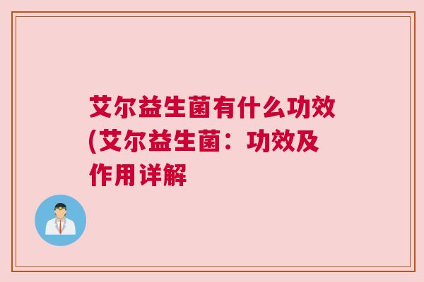 艾尔益生菌有什么功效(艾尔益生菌：功效及作用详解