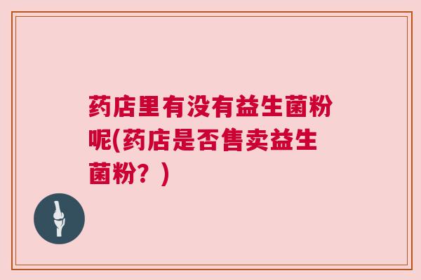 药店里有没有益生菌粉呢(药店是否售卖益生菌粉？)