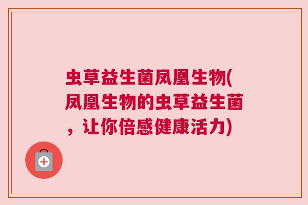 虫草益生菌凤凰生物(凤凰生物的虫草益生菌，让你倍感健康活力)