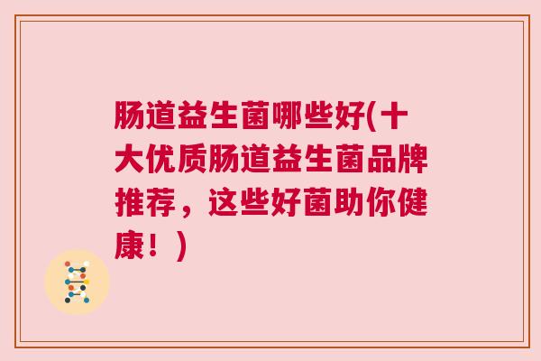 肠道益生菌哪些好(十大优质肠道益生菌品牌推荐，这些好菌助你健康！)