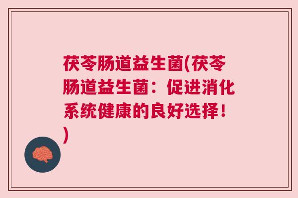 茯苓肠道益生菌(茯苓肠道益生菌：促进消化系统健康的良好选择！)
