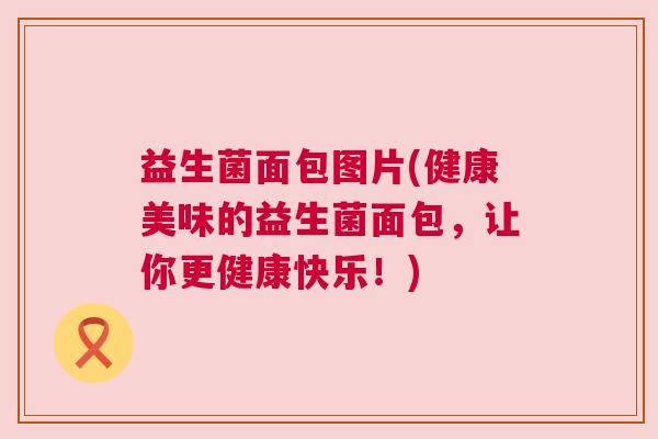 益生菌面包图片(健康美味的益生菌面包，让你更健康快乐！)