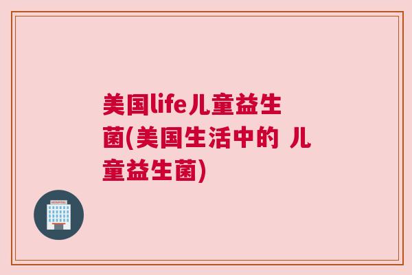 美国life儿童益生菌(美国生活中的 儿童益生菌)