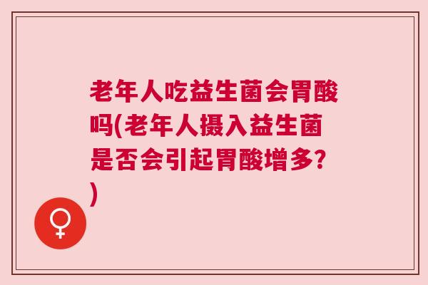 老年人吃益生菌会胃酸吗(老年人摄入益生菌是否会引起胃酸增多？)