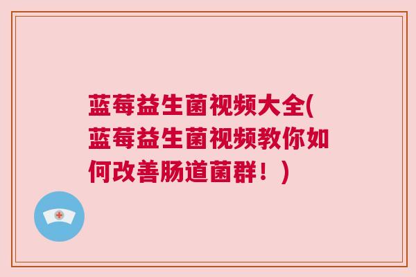蓝莓益生菌视频大全(蓝莓益生菌视频教你如何改善肠道菌群！)