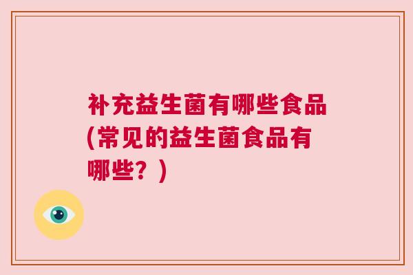 补充益生菌有哪些食品(常见的益生菌食品有哪些？)