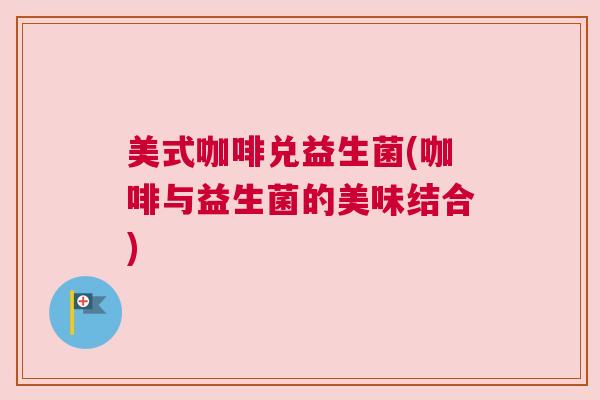 美式咖啡兑益生菌(咖啡与益生菌的美味结合)