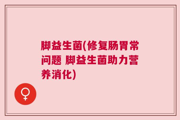 脚益生菌(修复肠胃常问题 脚益生菌助力营养消化)