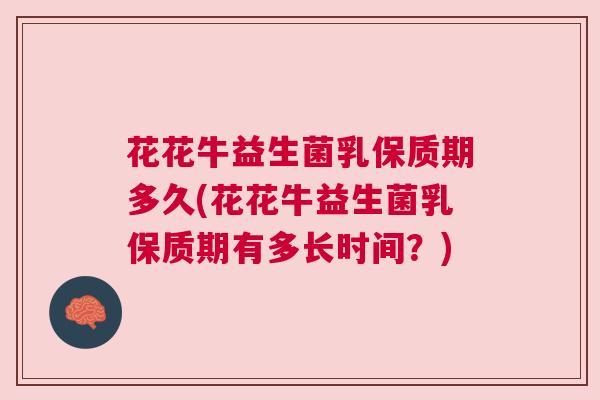 花花牛益生菌乳保质期多久(花花牛益生菌乳保质期有多长时间？)