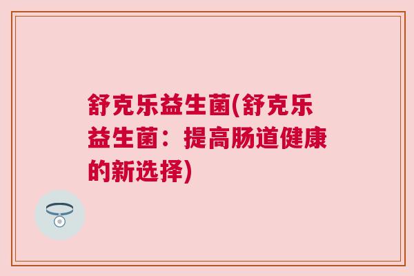 舒克乐益生菌(舒克乐益生菌：提高肠道健康的新选择)