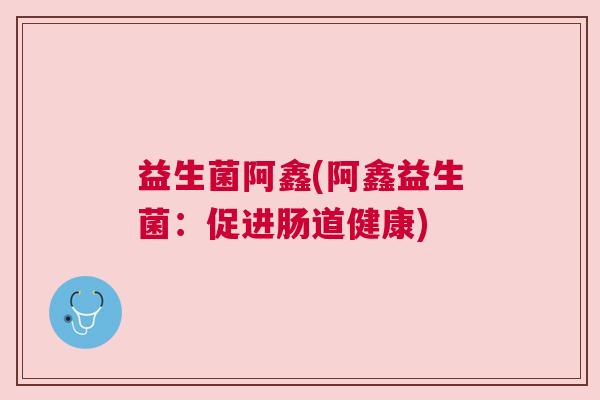 益生菌阿鑫(阿鑫益生菌：促进肠道健康)