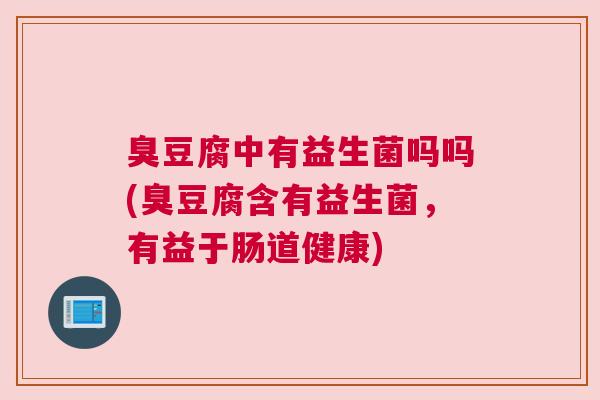 臭豆腐中有益生菌吗吗(臭豆腐含有益生菌，有益于肠道健康)