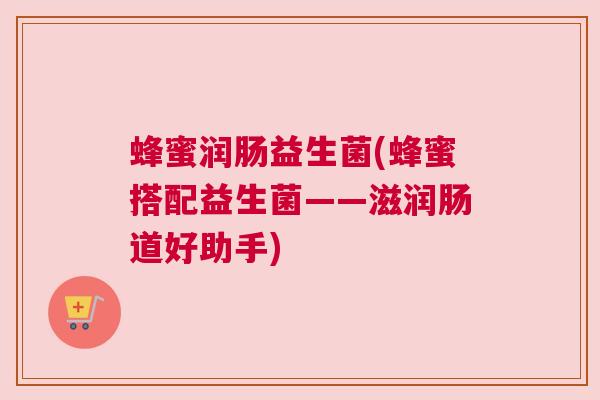 蜂蜜润肠益生菌(蜂蜜搭配益生菌——滋润肠道好助手)