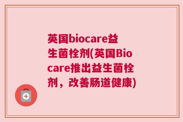 英国biocare益生菌栓剂(英国Biocare推出益生菌栓剂，改善肠道健康)