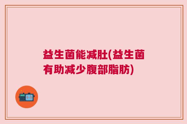 益生菌能减肚(益生菌有助减少腹部脂肪)