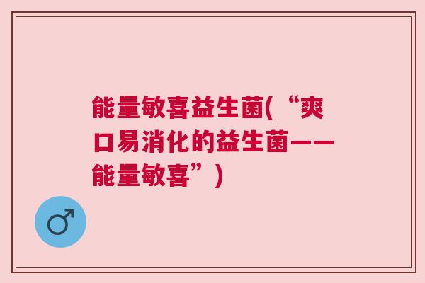 能量敏喜益生菌(“爽口易消化的益生菌——能量敏喜”)
