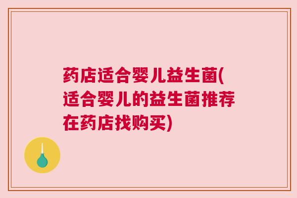 药店适合婴儿益生菌(适合婴儿的益生菌推荐在药店找购买)