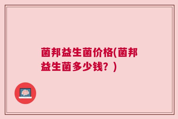 菌邦益生菌价格(菌邦益生菌多少钱？)