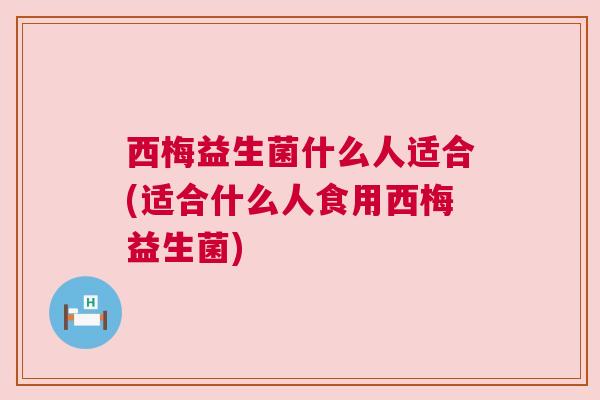 西梅益生菌什么人适合(适合什么人食用西梅益生菌)