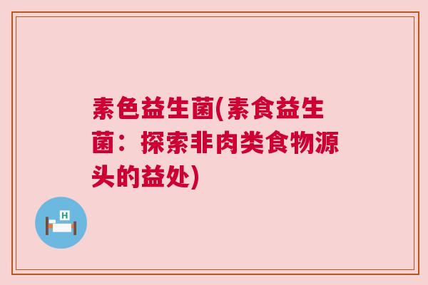 素色益生菌(素食益生菌：探索非肉类食物源头的益处)
