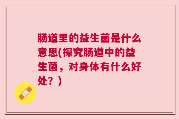 肠道里的益生菌是什么意思(探究肠道中的益生菌，对身体有什么好处？)