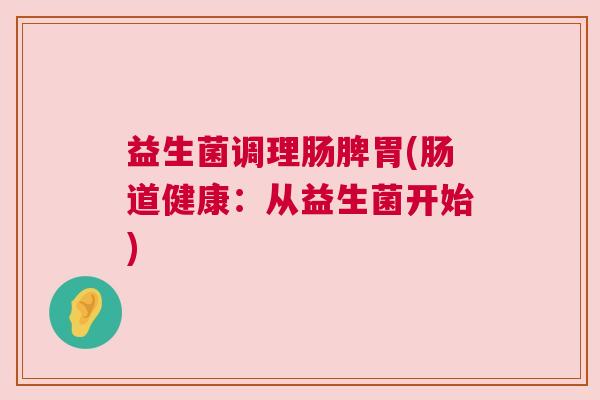 益生菌调理肠脾胃(肠道健康：从益生菌开始)