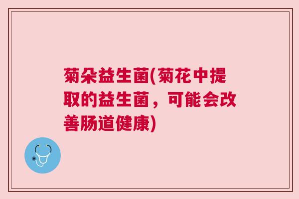 菊朵益生菌(菊花中提取的益生菌，可能会改善肠道健康)