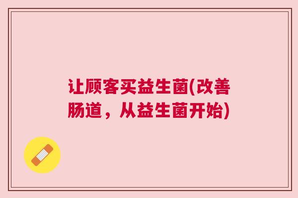 让顾客买益生菌(改善肠道，从益生菌开始)