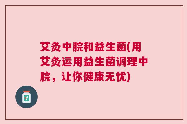 艾灸中脘和益生菌(用艾灸运用益生菌调理中脘，让你健康无忧)