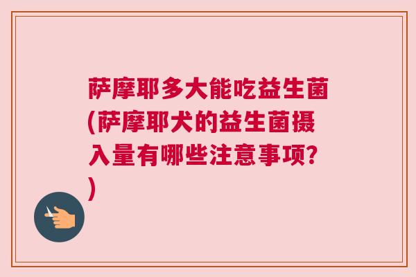 萨摩耶多大能吃益生菌(萨摩耶犬的益生菌摄入量有哪些注意事项？)