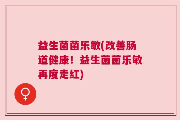 益生菌菌乐敏(改善肠道健康！益生菌菌乐敏再度走红)
