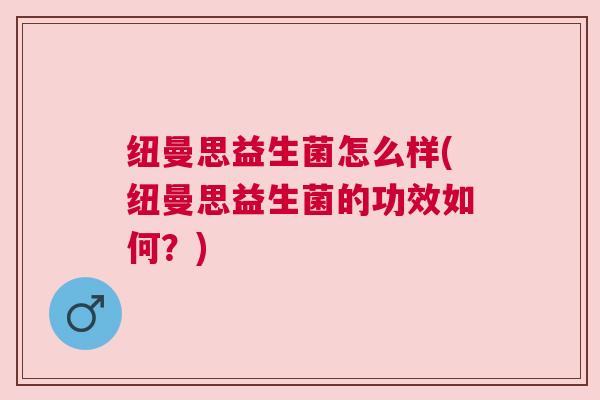 纽曼思益生菌怎么样(纽曼思益生菌的功效如何？)