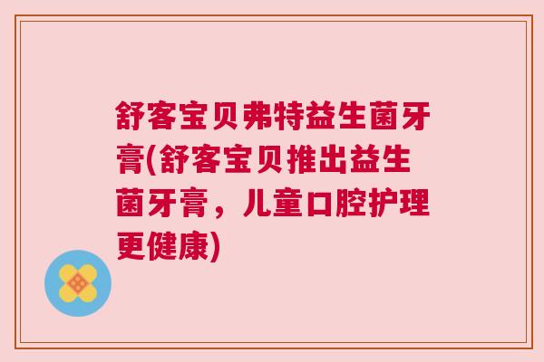 舒客宝贝弗特益生菌牙膏(舒客宝贝推出益生菌牙膏，儿童口腔护理更健康)