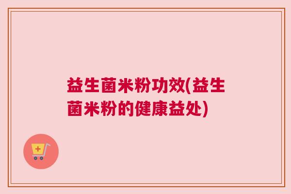 益生菌米粉功效(益生菌米粉的健康益处)