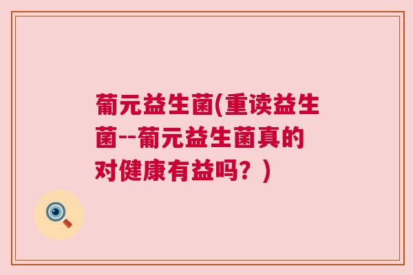 葡元益生菌(重读益生菌--葡元益生菌真的对健康有益吗？)