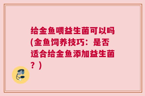 给金鱼喂益生菌可以吗(金鱼饲养技巧：是否适合给金鱼添加益生菌？)